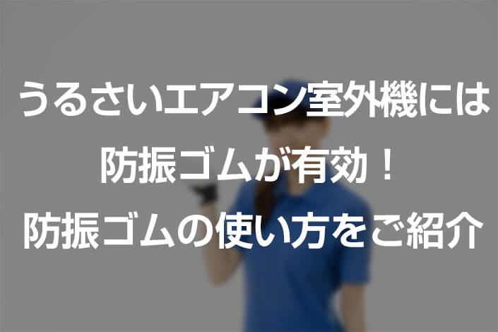 うるさいエアコン室外機には防振ゴムが有効！防振ゴムの使い方をご紹介 | エアコンサポートセンター